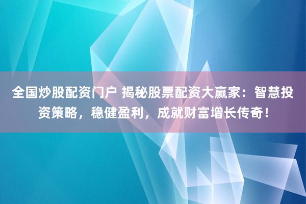 全国炒股配资门户 揭秘股票配资大赢家：智慧投资策略，稳健盈利，成就财富增长传奇！