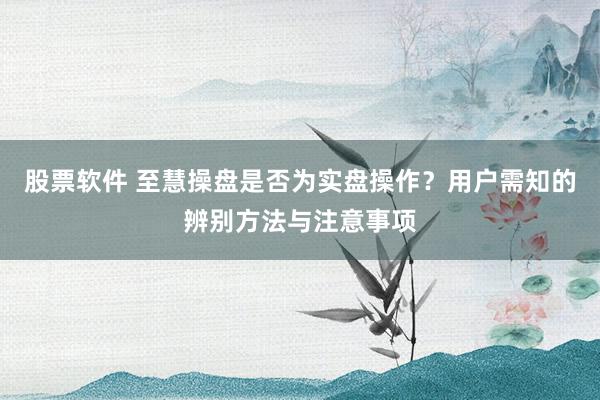 股票软件 至慧操盘是否为实盘操作？用户需知的辨别方法与注意事项