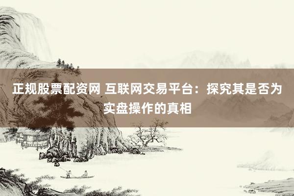 正规股票配资网 互联网交易平台：探究其是否为实盘操作的真相