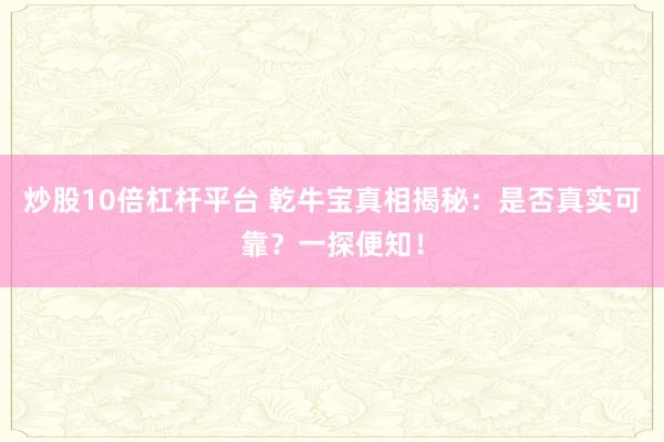 炒股10倍杠杆平台 乾牛宝真相揭秘：是否真实可靠？一探便知！