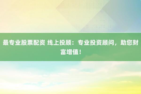 最专业股票配资 线上投顾：专业投资顾问，助您财富增值！