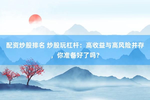 配资炒股排名 炒股玩杠杆：高收益与高风险并存，你准备好了吗？