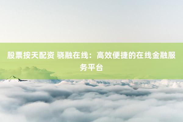股票按天配资 骁融在线：高效便捷的在线金融服务平台