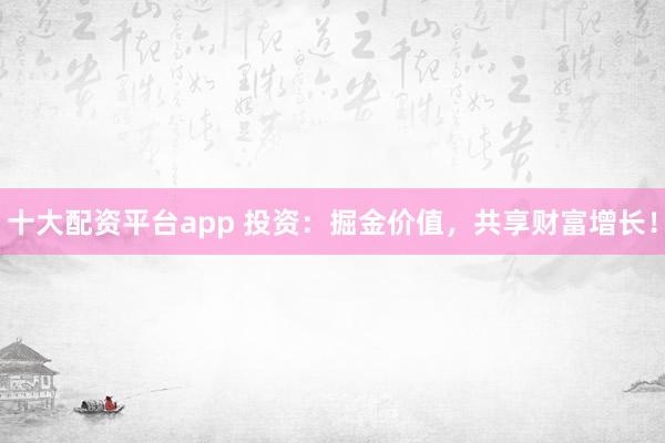 十大配资平台app 投资：掘金价值，共享财富增长！