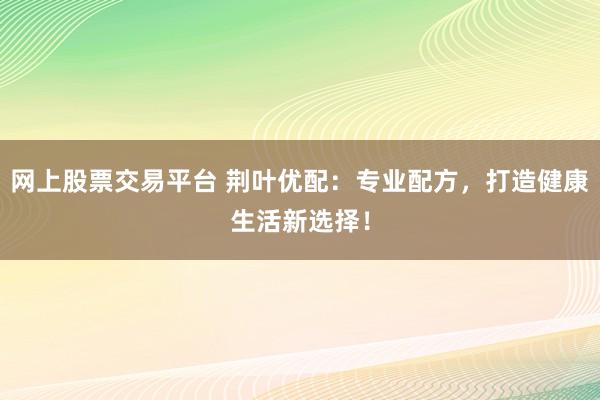网上股票交易平台 荆叶优配：专业配方，打造健康生活新选择！