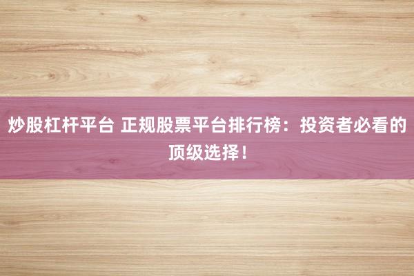炒股杠杆平台 正规股票平台排行榜：投资者必看的顶级选择！