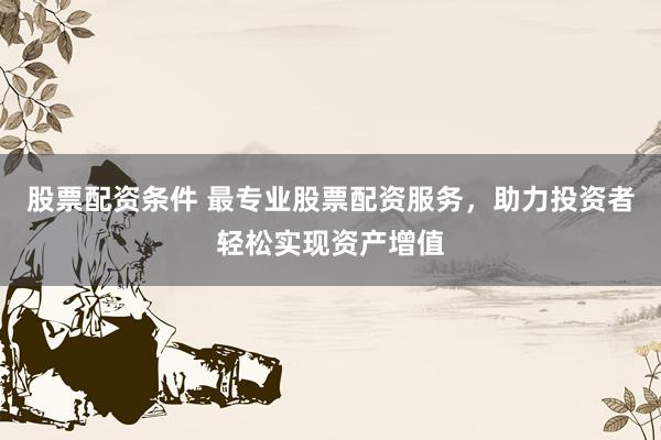 股票配资条件 最专业股票配资服务，助力投资者轻松实现资产增值
