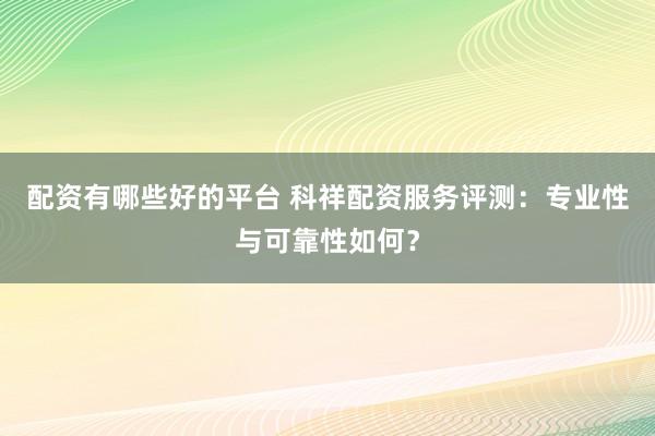 配资有哪些好的平台 科祥配资服务评测：专业性与可靠性如何？