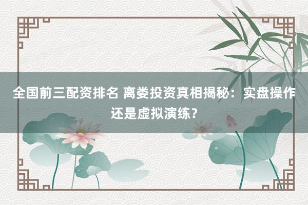 全国前三配资排名 离娄投资真相揭秘：实盘操作还是虚拟演练？