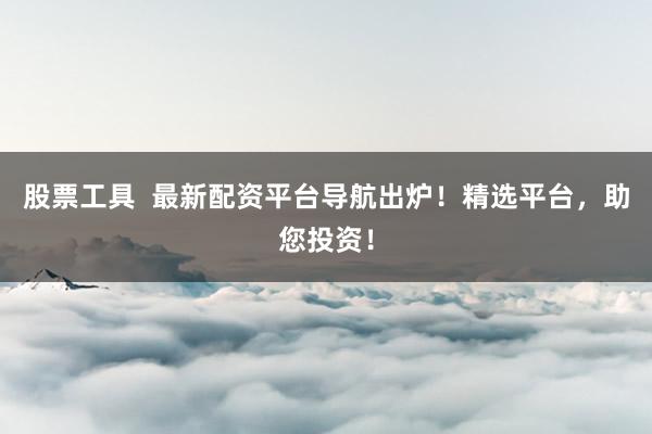 股票工具  最新配资平台导航出炉！精选平台，助您投资！