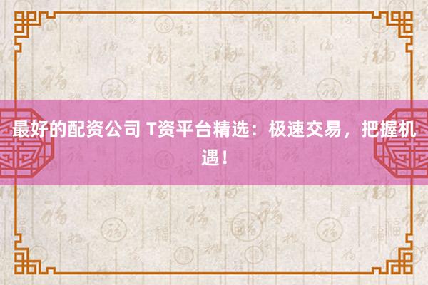 最好的配资公司 T资平台精选：极速交易，把握机遇！