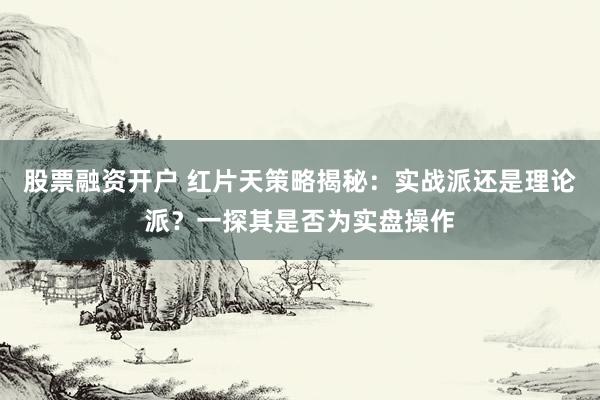 股票融资开户 红片天策略揭秘：实战派还是理论派？一探其是否为实盘操作