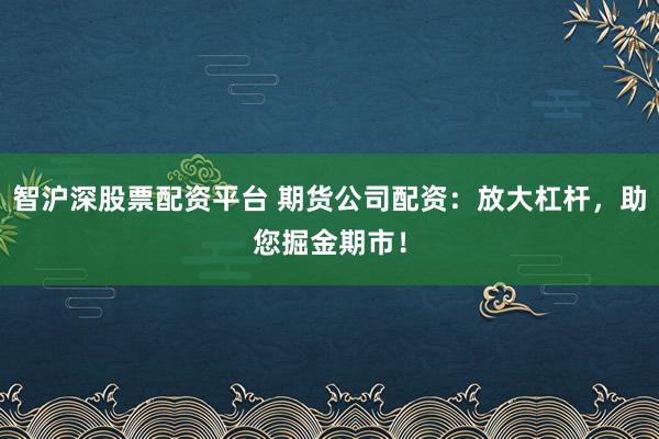 智沪深股票配资平台 期货公司配资：放大杠杆，助您掘金期市！
