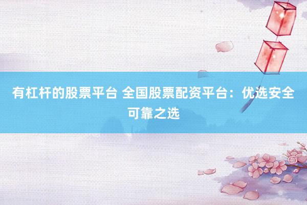 有杠杆的股票平台 全国股票配资平台：优选安全可靠之选