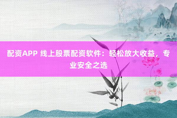 配资APP 线上股票配资软件：轻松放大收益，专业安全之选