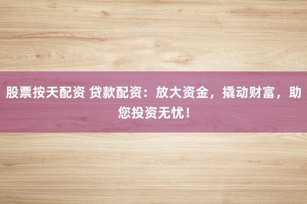 股票按天配资 贷款配资：放大资金，撬动财富，助您投资无忧！