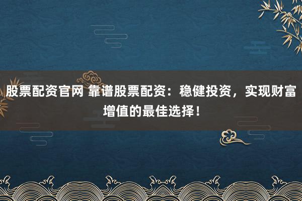 股票配资官网 靠谱股票配资：稳健投资，实现财富增值的最佳选择！