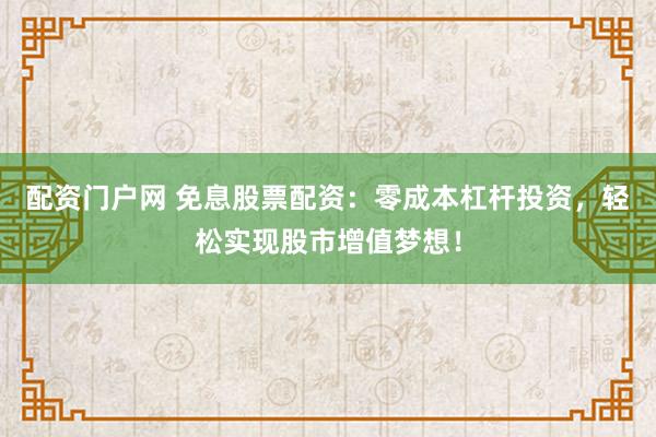 配资门户网 免息股票配资：零成本杠杆投资，轻松实现股市增值梦想！