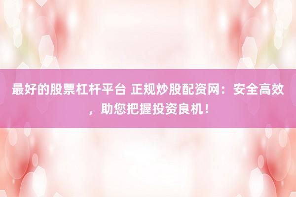 最好的股票杠杆平台 正规炒股配资网：安全高效，助您把握投资良机！