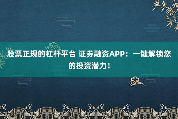 股票正规的杠杆平台 证券融资APP：一键解锁您的投资潜力！