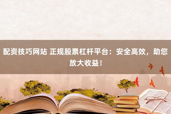 配资技巧网站 正规股票杠杆平台：安全高效，助您放大收益！