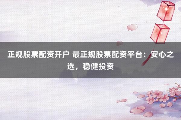 正规股票配资开户 最正规股票配资平台：安心之选，稳健投资