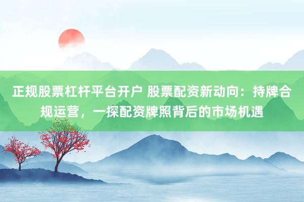 正规股票杠杆平台开户 股票配资新动向：持牌合规运营，一探配资牌照背后的市场机遇
