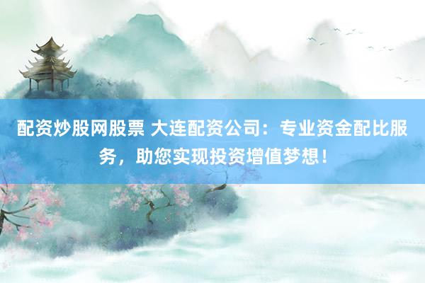 配资炒股网股票 大连配资公司：专业资金配比服务，助您实现投资增值梦想！