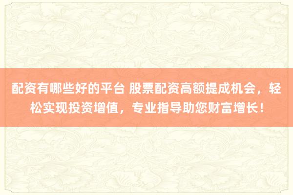 配资有哪些好的平台 股票配资高额提成机会，轻松实现投资增值，专业指导助您财富增长！