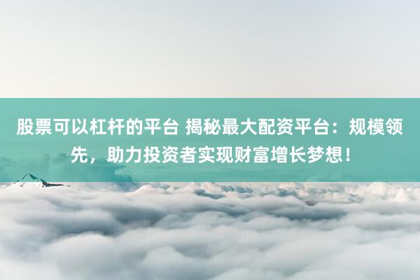 股票可以杠杆的平台 揭秘最大配资平台：规模领先，助力投资者实现财富增长梦想！