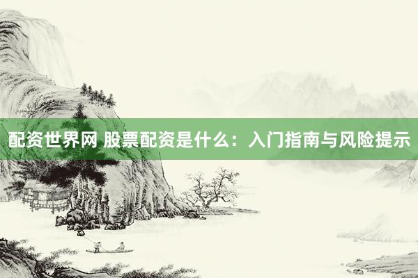 配资世界网 股票配资是什么：入门指南与风险提示