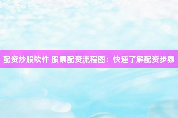 配资炒股软件 股票配资流程图：快速了解配资步骤