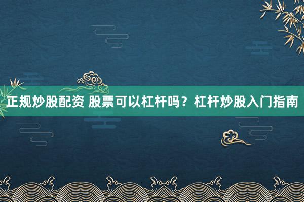 正规炒股配资 股票可以杠杆吗？杠杆炒股入门指南