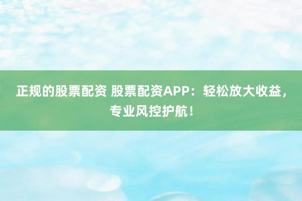 正规的股票配资 股票配资APP：轻松放大收益，专业风控护航！