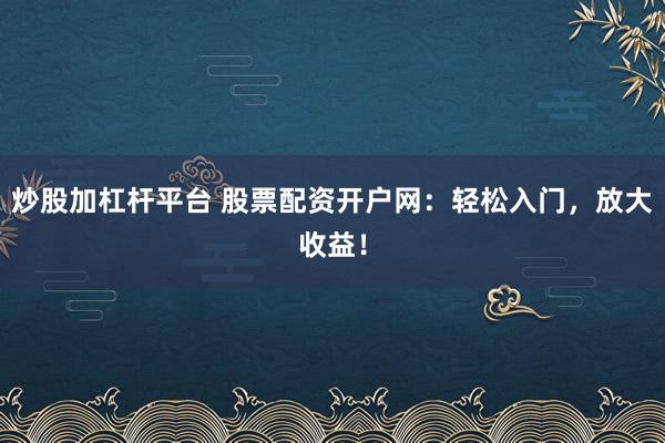 炒股加杠杆平台 股票配资开户网：轻松入门，放大收益！