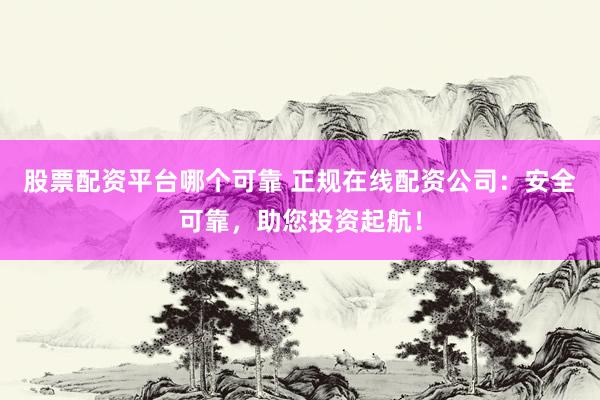 股票配资平台哪个可靠 正规在线配资公司：安全可靠，助您投资起航！