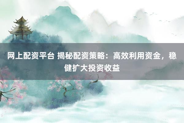 网上配资平台 揭秘配资策略：高效利用资金，稳健扩大投资收益