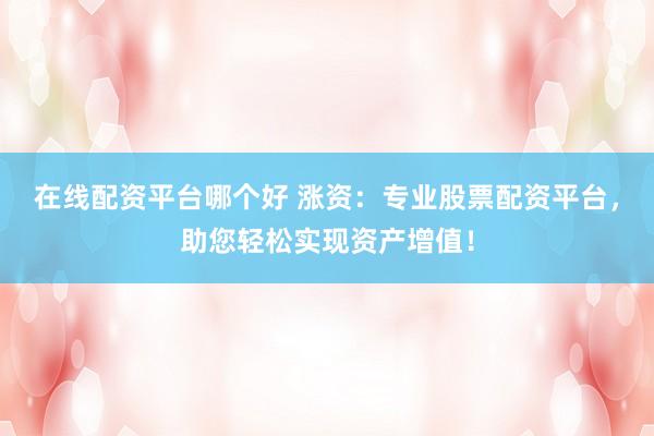 在线配资平台哪个好 涨资：专业股票配资平台，助您轻松实现资产增值！