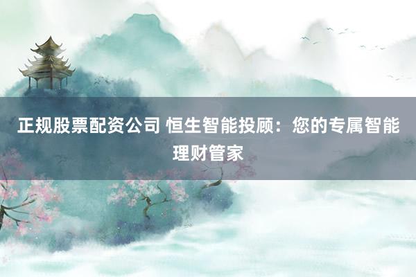正规股票配资公司 恒生智能投顾：您的专属智能理财管家