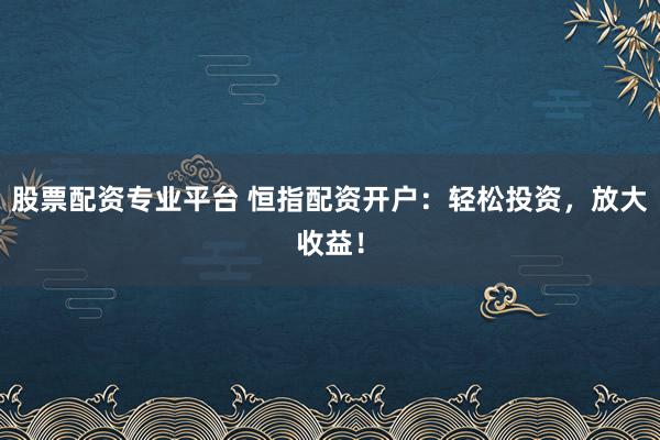 股票配资专业平台 恒指配资开户：轻松投资，放大收益！