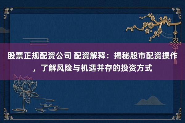 股票正规配资公司 配资解释：揭秘股市配资操作，了解风险与机遇并存的投资方式
