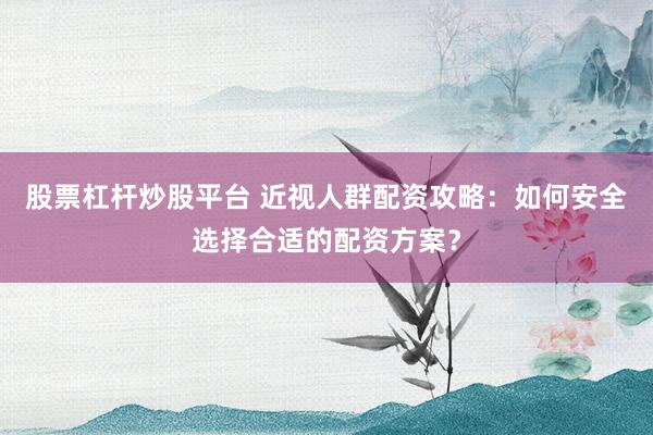 股票杠杆炒股平台 近视人群配资攻略：如何安全选择合适的配资方案？