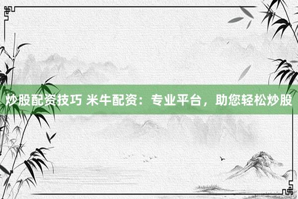 炒股配资技巧 米牛配资：专业平台，助您轻松炒股