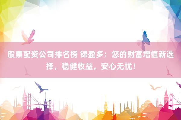 股票配资公司排名榜 锦盈多：您的财富增值新选择，稳健收益，安心无忧！