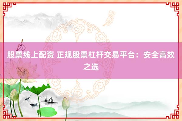 股票线上配资 正规股票杠杆交易平台：安全高效之选