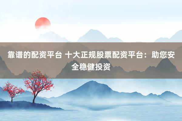 靠谱的配资平台 十大正规股票配资平台：助您安全稳健投资