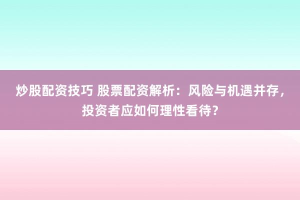炒股配资技巧 股票配资解析：风险与机遇并存，投资者应如何理性看待？
