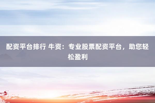 配资平台排行 牛资：专业股票配资平台，助您轻松盈利