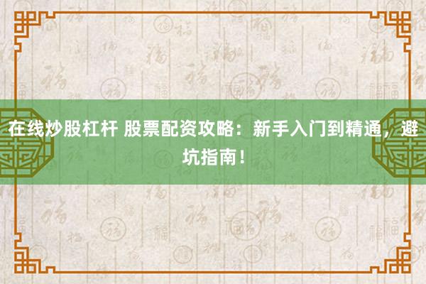 在线炒股杠杆 股票配资攻略：新手入门到精通，避坑指南！