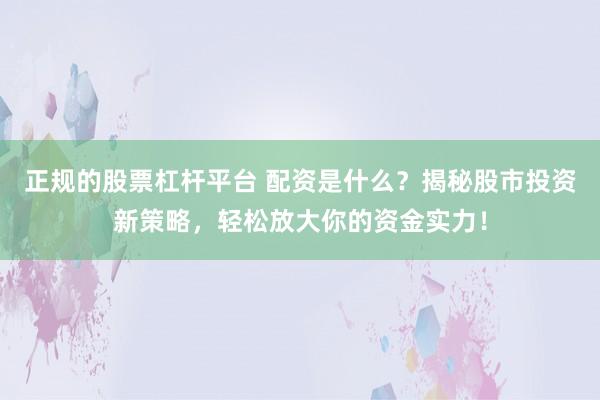 正规的股票杠杆平台 配资是什么？揭秘股市投资新策略，轻松放大你的资金实力！